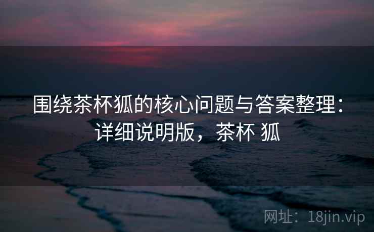 围绕茶杯狐的核心问题与答案整理:详细说明版,茶杯 狐 围绕茶杯狐的核心问题与答案整理:详细说明版,茶杯 狐