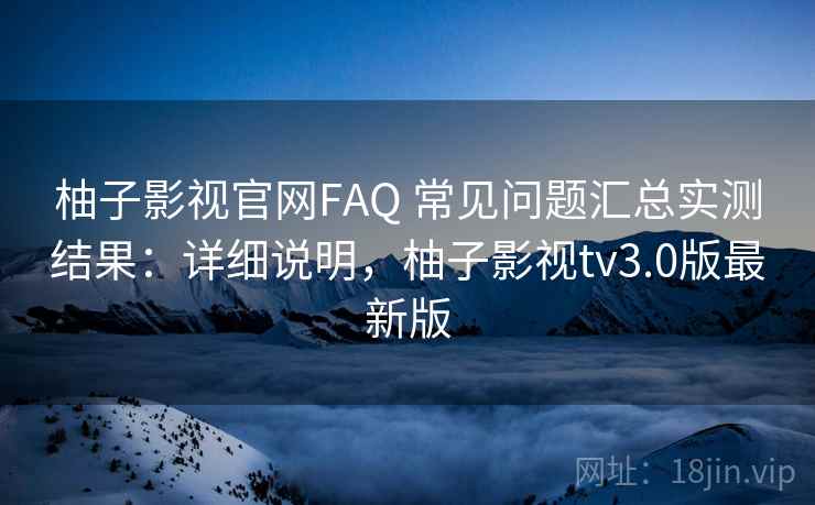 柚子影视官网FAQ 常见问题汇总实测结果:详细说明,柚子影视tv3.0版最新版 柚子影视官网FAQ 常见问题汇总实测结果:详细说明,柚子影视tv3.0版最新版