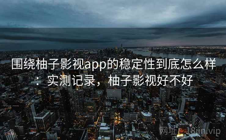 围绕柚子影视app的稳定性到底怎么样：实测记录，柚子影视好不好