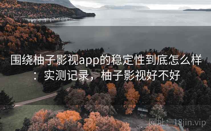 围绕柚子影视app的稳定性到底怎么样:实测记录,柚子影视好不好 围绕柚子影视app的稳定性到底怎么样:实测记录,柚子影视好不好