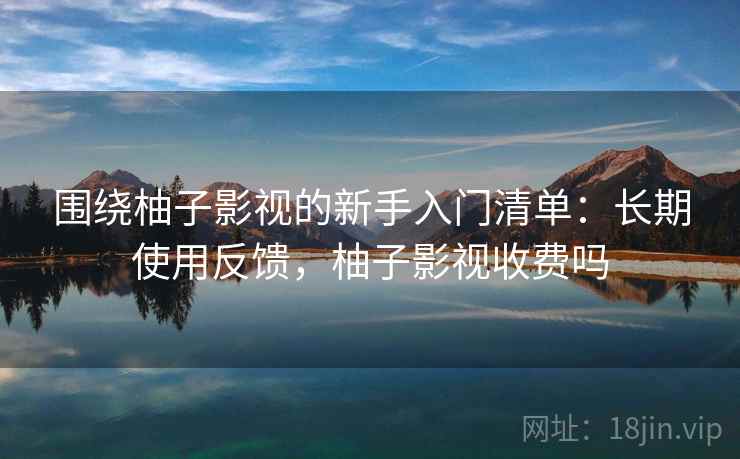围绕柚子影视的新手入门清单：长期使用反馈，柚子影视收费吗