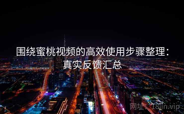 围绕蜜桃视频的高效使用步骤整理：真实反馈汇总