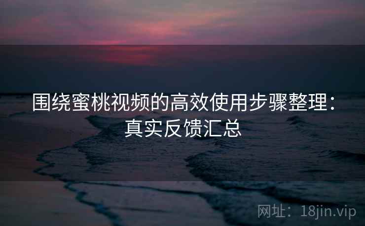 围绕蜜桃视频的高效使用步骤整理：真实反馈汇总