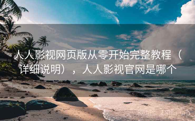 人人影视网页版从零开始完整教程（详细说明），人人影视官网是哪个