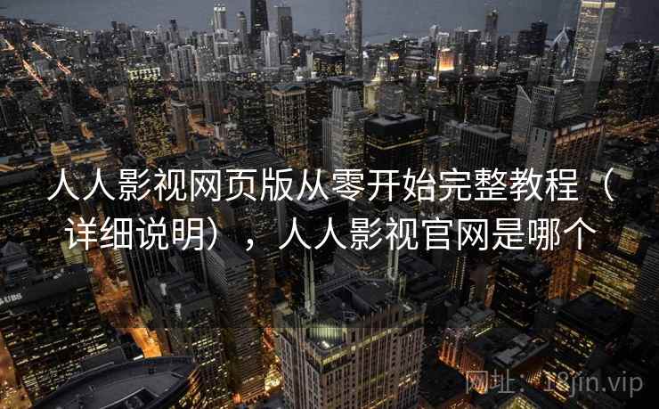 人人影视网页版从零开始完整教程（详细说明），人人影视官网是哪个