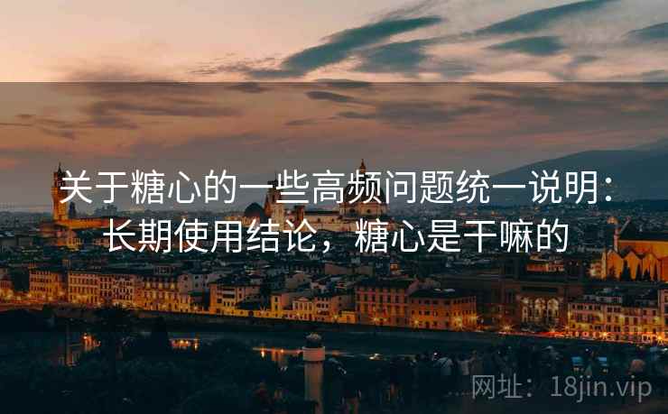 关于糖心的一些高频问题统一说明:长期使用结论,糖心是干嘛的 关于糖心的一些高频问题统一说明:长期使用结论,糖心是干嘛的