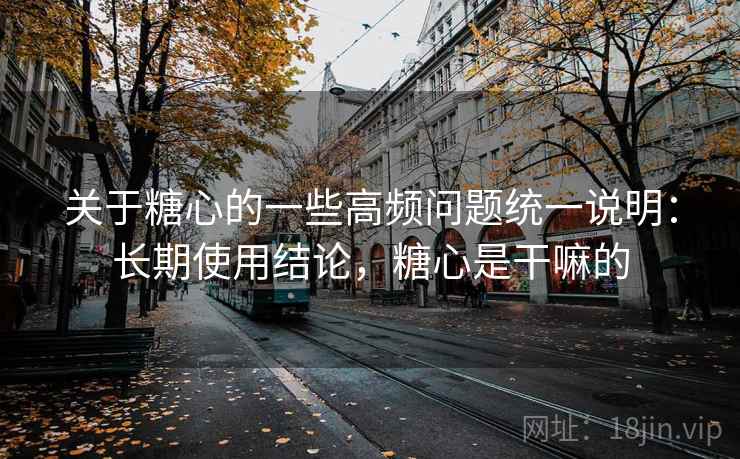关于糖心的一些高频问题统一说明：长期使用结论，糖心是干嘛的