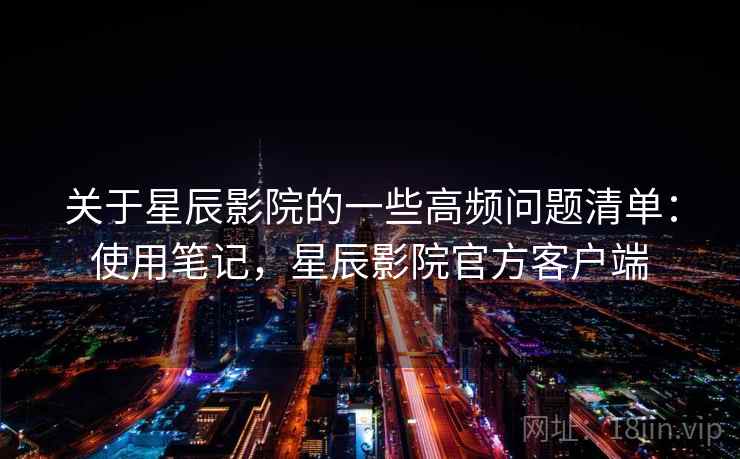 关于星辰影院的一些高频问题清单:使用笔记,星辰影院官方客户端 关于星辰影院的一些高频问题清单:使用笔记,星辰影院官方客户端