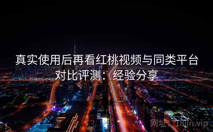 真实使用后再看红桃视频与同类平台对比评测：经验分享