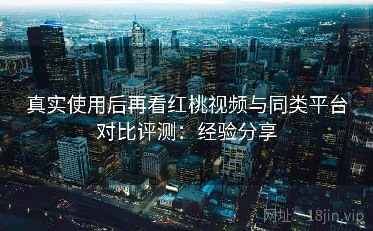 真实使用后再看红桃视频与同类平台对比评测:经验分享 真实使用后再看红桃视频与同类平台对比评测:经验分享