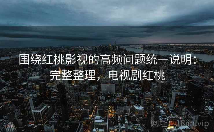 围绕红桃影视的高频问题统一说明：完整整理，电视剧红桃