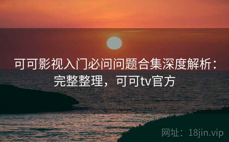 可可影视入门必问问题合集深度解析:完整整理,可可tv官方 可可影视入门必问问题合集深度解析:完整整理,可可tv官方