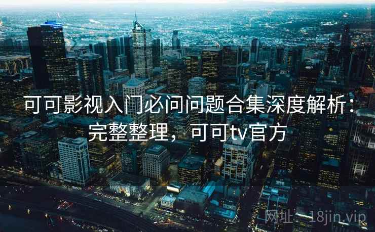 可可影视入门必问问题合集深度解析：完整整理，可可tv官方