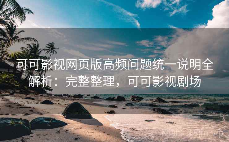 可可影视网页版高频问题统一说明全解析：完整整理，可可影视剧场