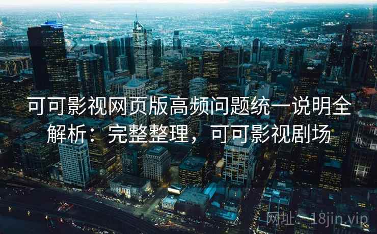 可可影视网页版高频问题统一说明全解析：完整整理，可可影视剧场