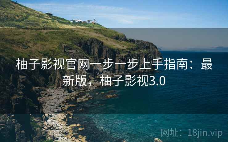 柚子影视官网一步一步上手指南：最新版，柚子影视3.0