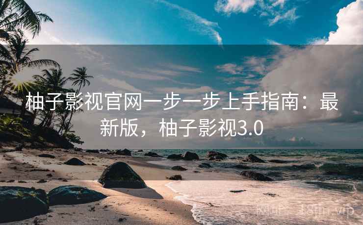 柚子影视官网一步一步上手指南：最新版，柚子影视3.0