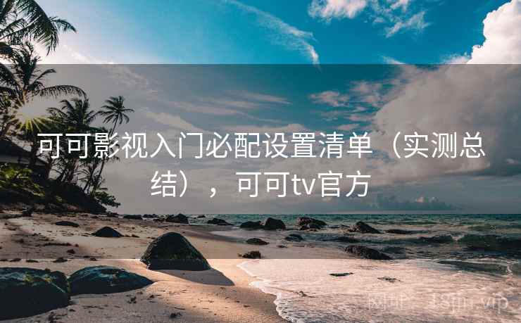 可可影视入门必配设置清单(实测总结),可可tv官方 可可影视入门必配设置清单(实测总结),可可tv官方