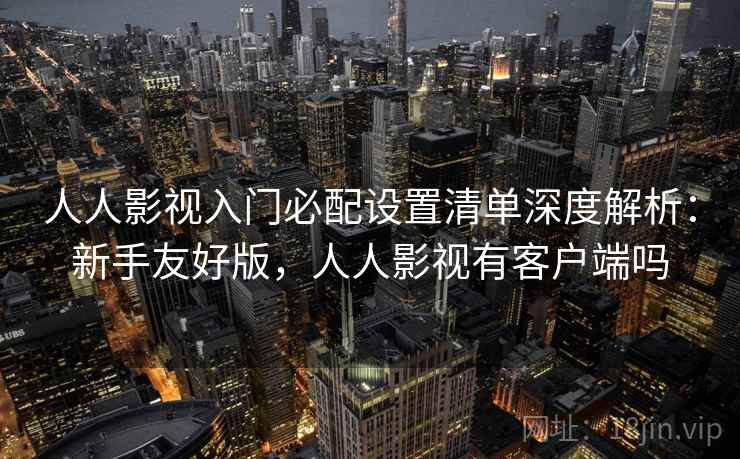 人人影视入门必配设置清单深度解析：新手友好版，人人影视有客户端吗