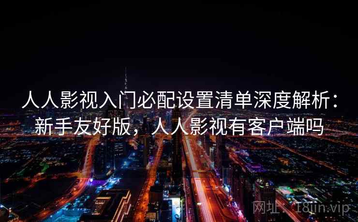 人人影视入门必配设置清单深度解析：新手友好版，人人影视有客户端吗