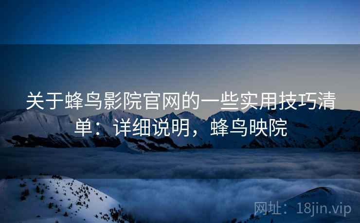 关于蜂鸟影院官网的一些实用技巧清单：详细说明，蜂鸟映院