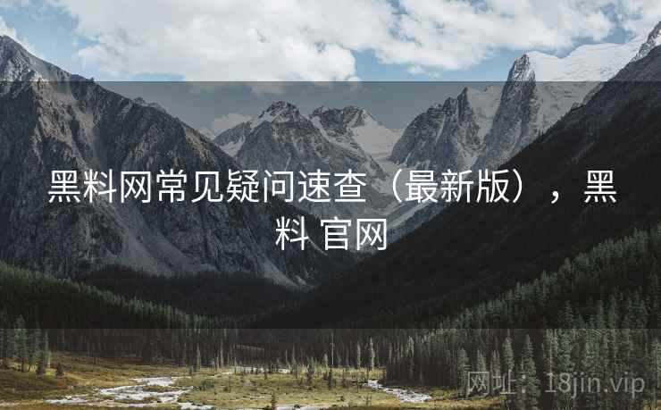 黑料网常见疑问速查（最新版），黑料 官网