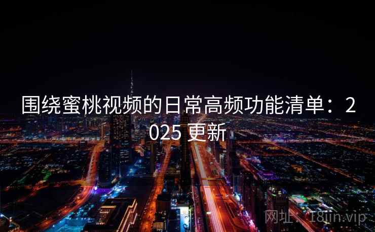 围绕蜜桃视频的日常高频功能清单:2025 更新 围绕蜜桃视频的日常高频功能清单:2025 更新