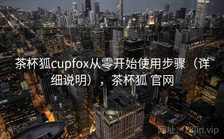 茶杯狐cupfox从零开始使用步骤（详细说明），茶杯狐 官网