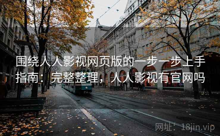 围绕人人影视网页版的一步一步上手指南:完整整理,人人影视有官网吗 围绕人人影视网页版的一步一步上手指南:完整整理,人人影视有官网吗