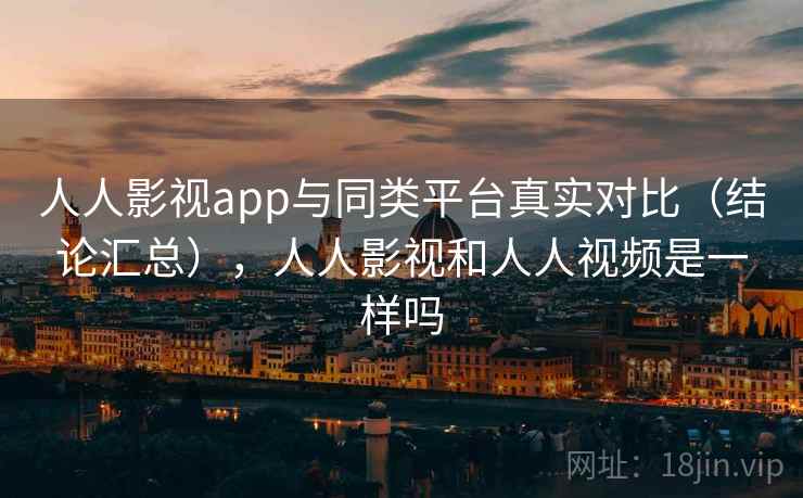 人人影视app与同类平台真实对比（结论汇总），人人影视和人人视频是一样吗