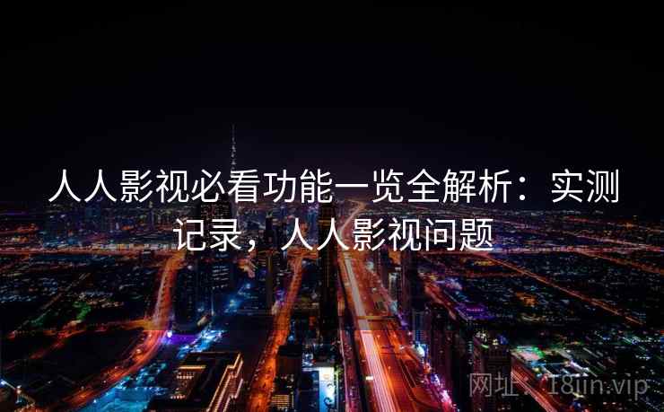 人人影视必看功能一览全解析：实测记录，人人影视问题