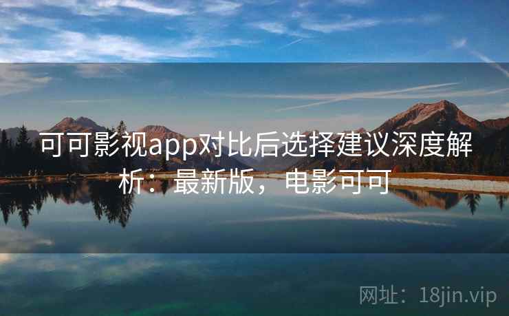 可可影视app对比后选择建议深度解析：最新版，电影可可