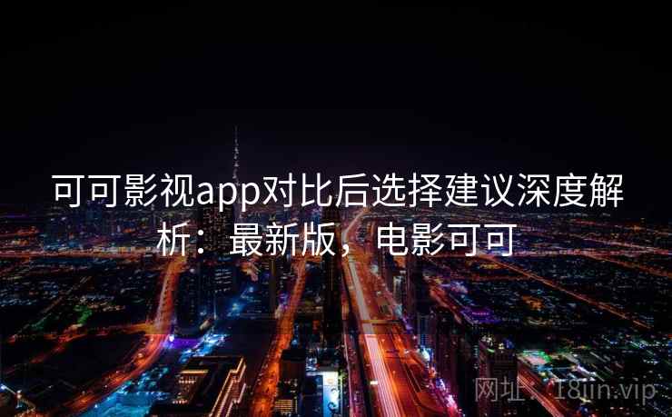 可可影视app对比后选择建议深度解析：最新版，电影可可