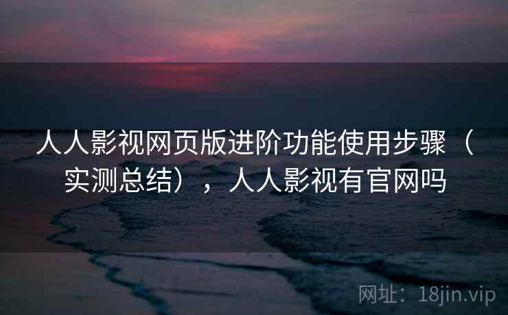 人人影视网页版进阶功能使用步骤（实测总结），人人影视有官网吗