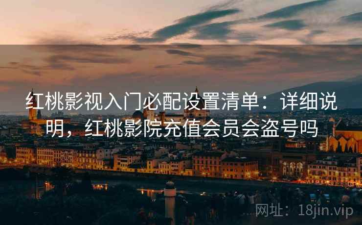 红桃影视入门必配设置清单：详细说明，红桃影院充值会员会盗号吗