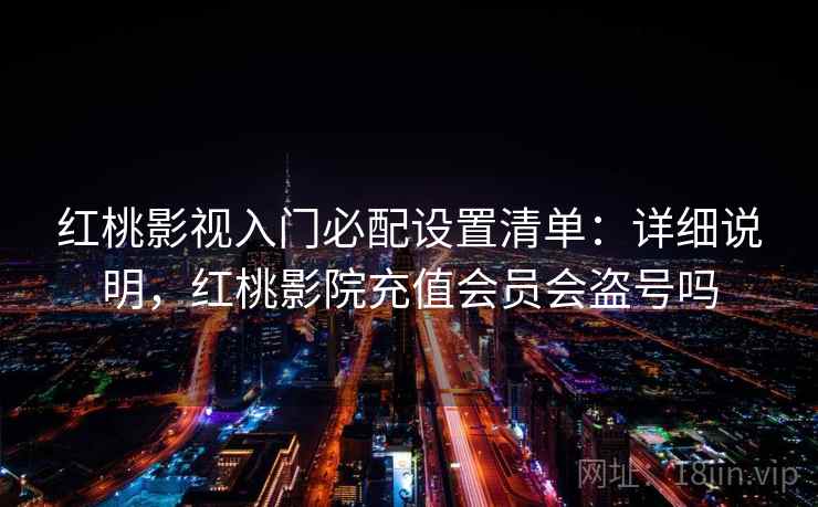 红桃影视入门必配设置清单：详细说明，红桃影院充值会员会盗号吗