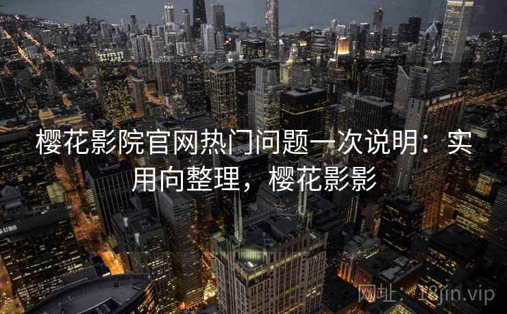 樱花影院官网热门问题一次说明：实用向整理，樱花影影