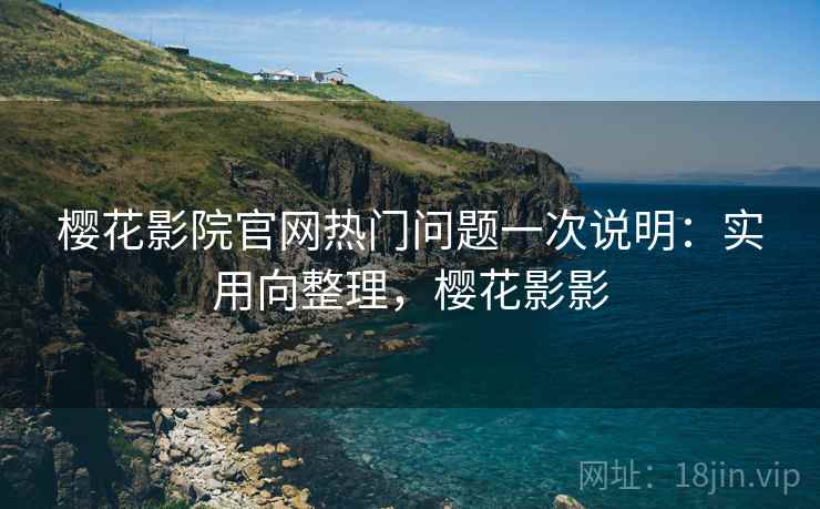 樱花影院官网热门问题一次说明：实用向整理，樱花影影