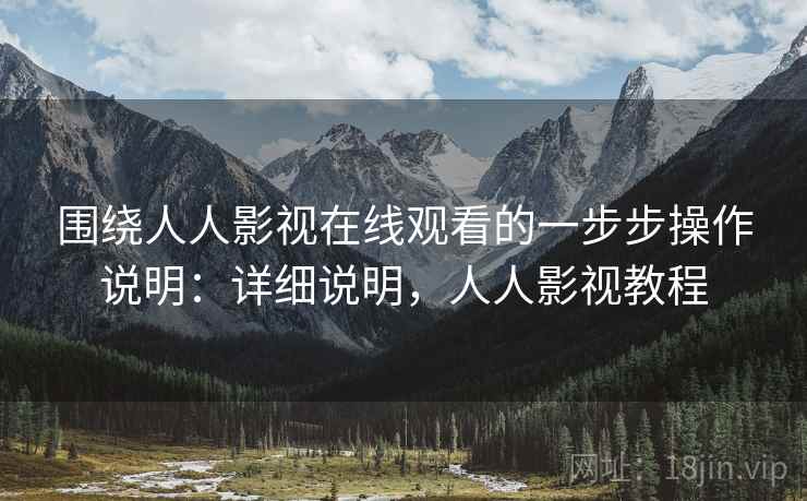 围绕人人影视在线观看的一步步操作说明：详细说明，人人影视教程