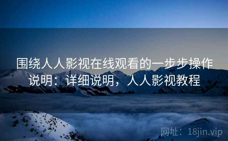 围绕人人影视在线观看的一步步操作说明：详细说明，人人影视教程