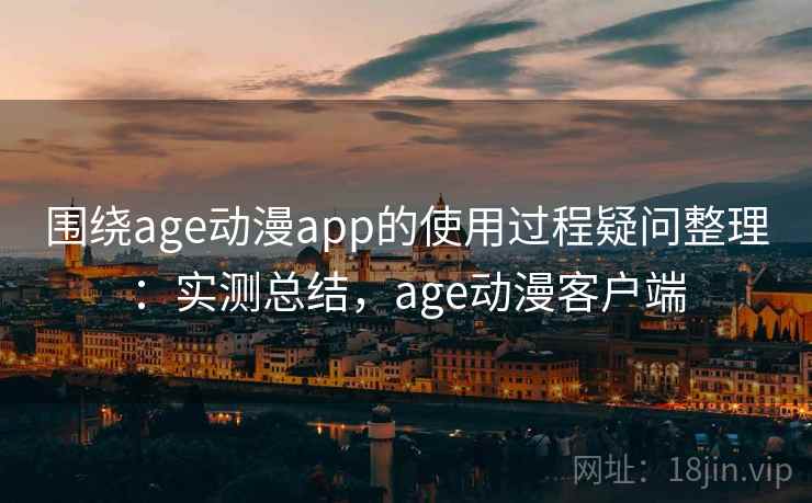 围绕age动漫app的使用过程疑问整理：实测总结，age动漫客户端