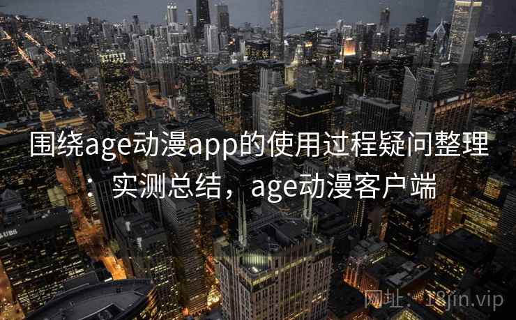 围绕age动漫app的使用过程疑问整理：实测总结，age动漫客户端