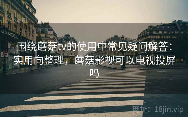 围绕蘑菇tv的使用中常见疑问解答：实用向整理，蘑菇影视可以电视投屏吗