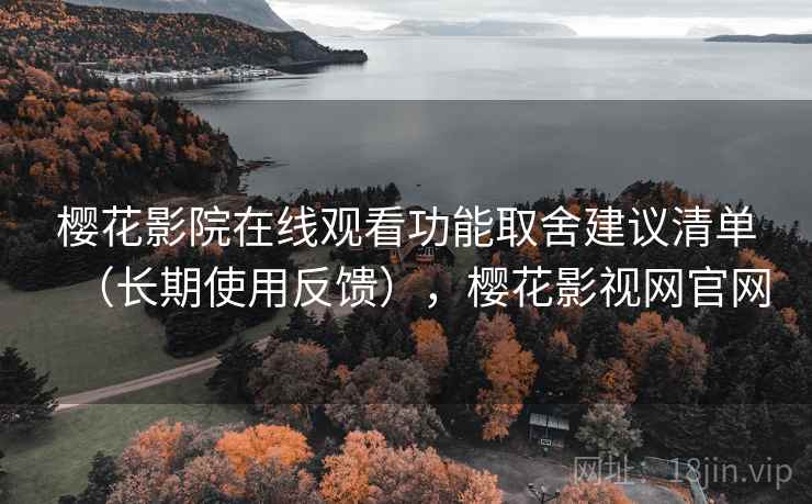樱花影院在线观看功能取舍建议清单（长期使用反馈），樱花影视网官网