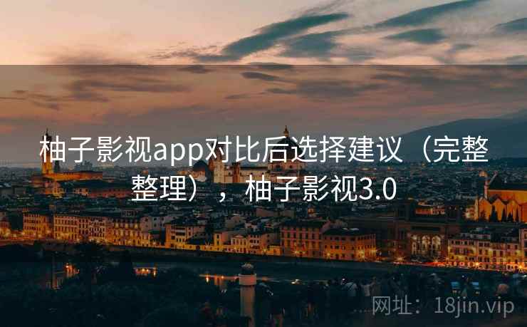 柚子影视app对比后选择建议（完整整理），柚子影视3.0