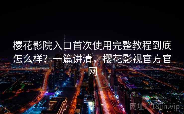 樱花影院入口首次使用完整教程到底怎么样?一篇讲清,樱花影视官方官网 樱花影院入口首次使用完整教程到底怎么样?一篇讲清,樱花影视官方官网