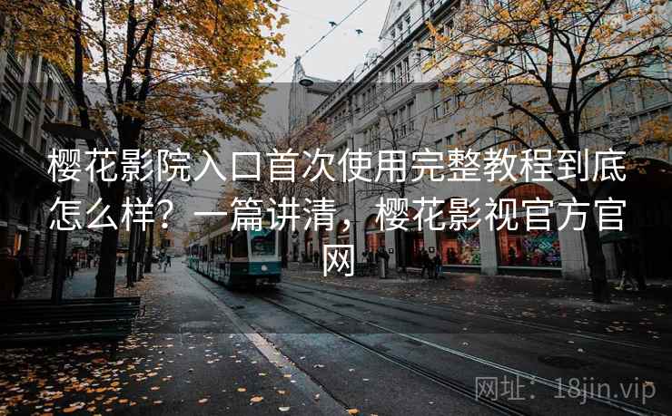 樱花影院入口首次使用完整教程到底怎么样？一篇讲清，樱花影视官方官网