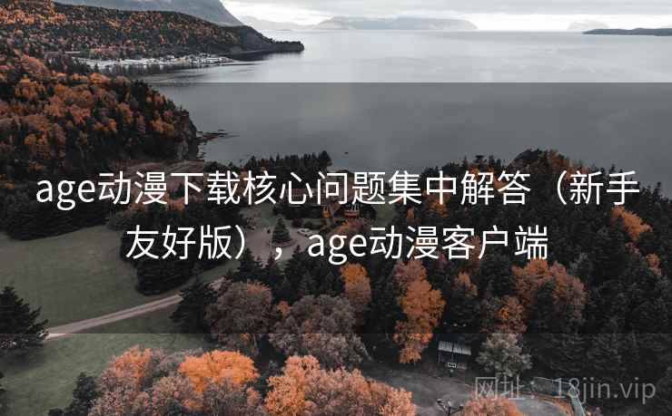 age动漫下载核心问题集中解答（新手友好版），age动漫客户端