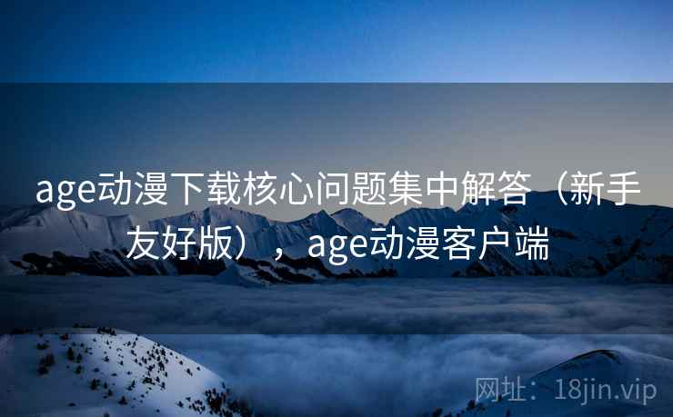 age动漫下载核心问题集中解答(新手友好版),age动漫客户端 age动漫下载核心问题集中解答(新手友好版),age动漫客户端
