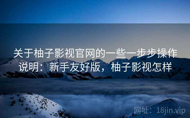 关于柚子影视官网的一些一步步操作说明：新手友好版，柚子影视怎样
